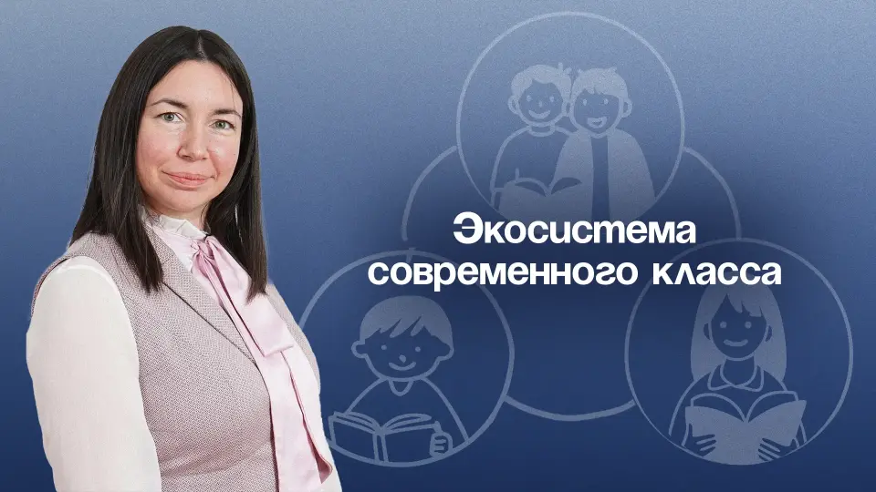Экосистема современного класса: как педагогу-психологу выстраивать гармоничные отношения между учениками, родителями и учителям