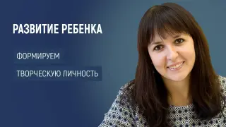 Развитие ребенка, формируем творческую личность